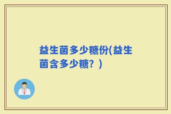 益生菌多少糖份(益生菌含多少糖？)