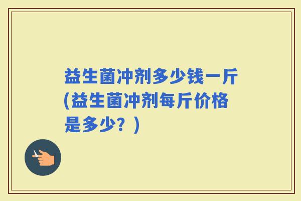 益生菌冲剂多少钱一斤(益生菌冲剂每斤价格是多少？)