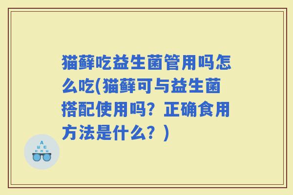 猫藓吃益生菌管用吗怎么吃(猫藓可与益生菌搭配使用吗？正确食用方法是什么？)
