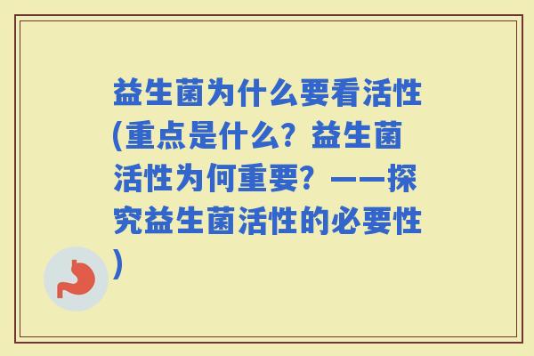 益生菌为什么要看活性(重点是什么？益生菌活性为何重要？——探究益生菌活性的必要性)