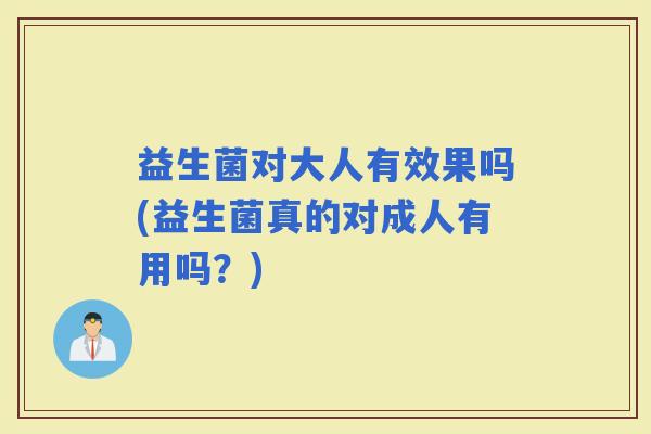 益生菌对大人有效果吗(益生菌真的对成人有用吗？)