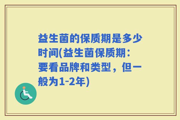 益生菌的保质期是多少时间(益生菌保质期：要看品牌和类型，但一般为1-2年)