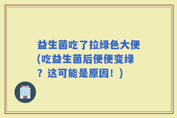 益生菌吃了拉绿色大便(吃益生菌后便便变绿？这可能是原因！)