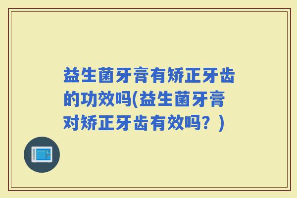 益生菌牙膏有矫正牙齿的功效吗(益生菌牙膏对矫正牙齿有效吗？)