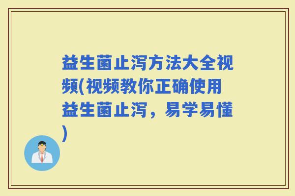 益生菌止泻方法大全视频(视频教你正确使用益生菌止泻，易学易懂)