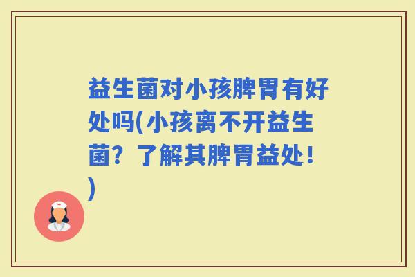 益生菌对小孩脾胃有好处吗(小孩离不开益生菌？了解其脾胃益处！)