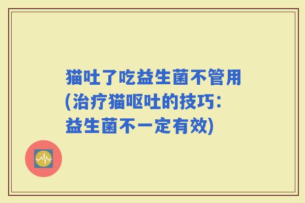 猫吐了吃益生菌不管用(猫的技巧：益生菌不一定有效)