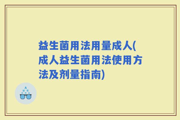益生菌用法用量成人(成人益生菌用法使用方法及剂量指南)