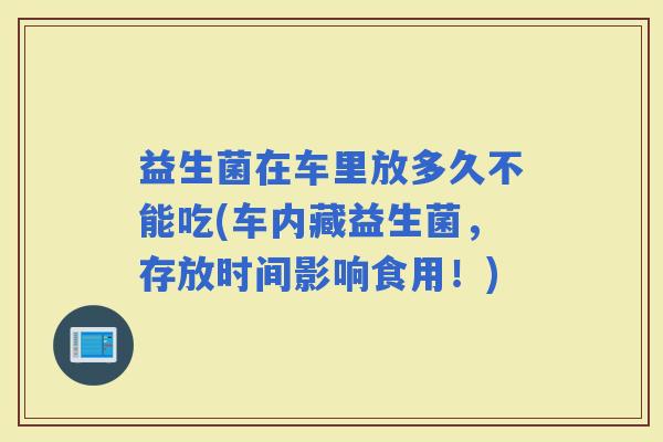 益生菌在车里放多久不能吃(车内藏益生菌，存放时间影响食用！)
