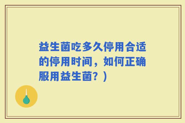 益生菌吃多久停用合适的停用时间，如何正确服用益生菌？)