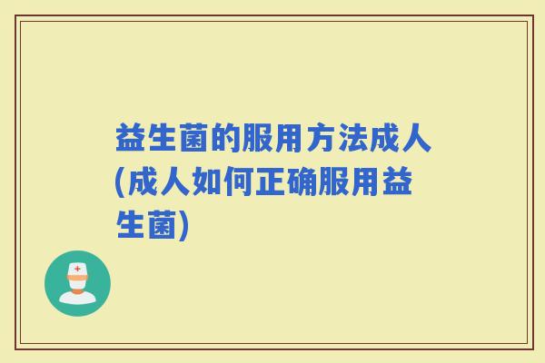 益生菌的服用方法成人(成人如何正确服用益生菌)