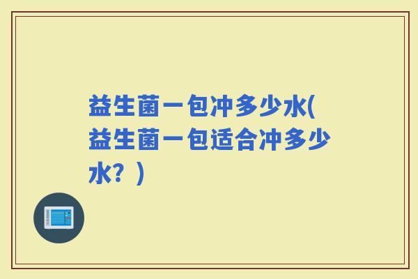 益生菌一包冲多少水(益生菌一包适合冲多少水？)