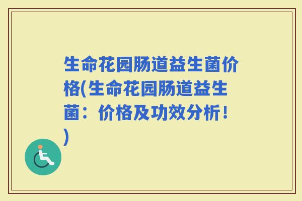 生命花园肠道益生菌价格(生命花园肠道益生菌：价格及功效分析！)