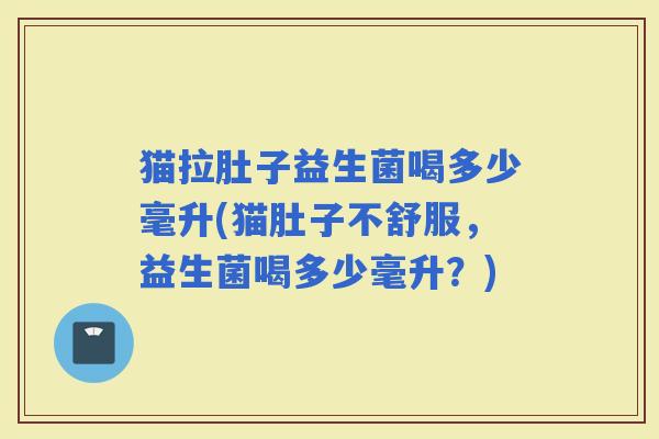 猫拉肚子益生菌喝多少毫升(猫肚子不舒服，益生菌喝多少毫升？)
