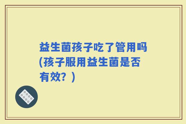 益生菌孩子吃了管用吗(孩子服用益生菌是否有效？)