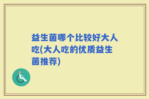益生菌哪个比较好大人吃(大人吃的优质益生菌推荐)