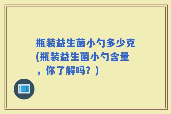 瓶装益生菌小勺多少克(瓶装益生菌小勺含量，你了解吗？)