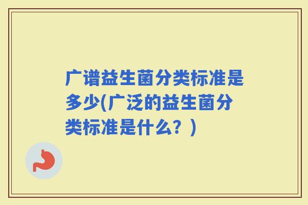 广谱益生菌分类标准是多少(广泛的益生菌分类标准是什么？)