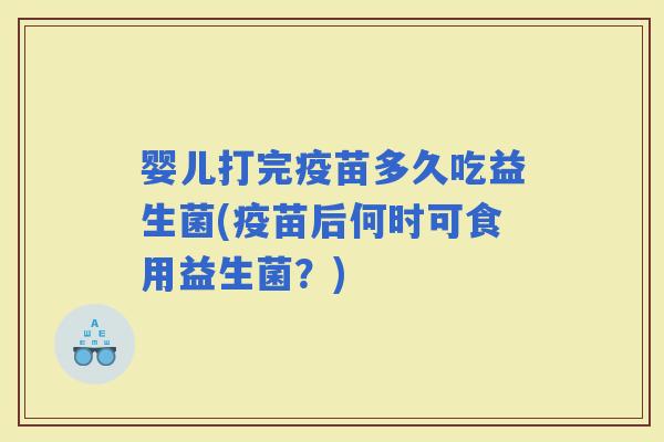 婴儿打完疫苗多久吃益生菌(疫苗后何时可食用益生菌？)
