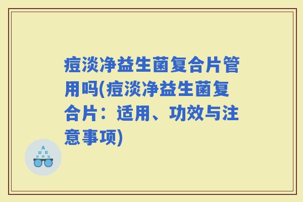 痘淡净益生菌复合片管用吗(痘淡净益生菌复合片：适用、功效与注意事项)