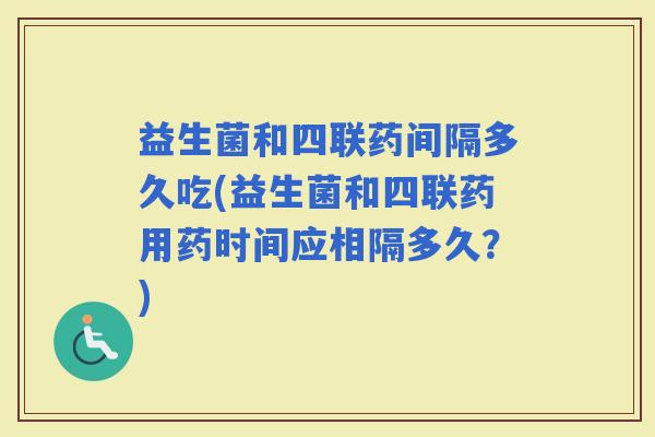 益生菌和四联药间隔多久吃(益生菌和四联药用药时间应相隔多久？)