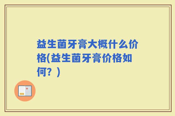 益生菌牙膏大概什么价格(益生菌牙膏价格如何？)