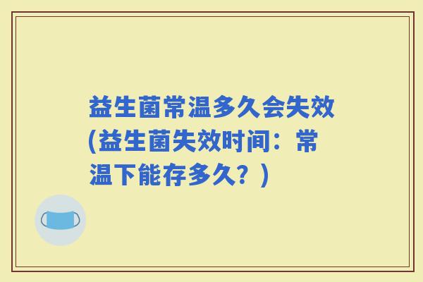 益生菌常温多久会失效(益生菌失效时间：常温下能存多久？)