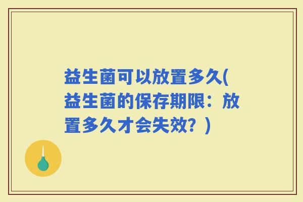 益生菌可以放置多久(益生菌的保存期限：放置多久才会失效？)