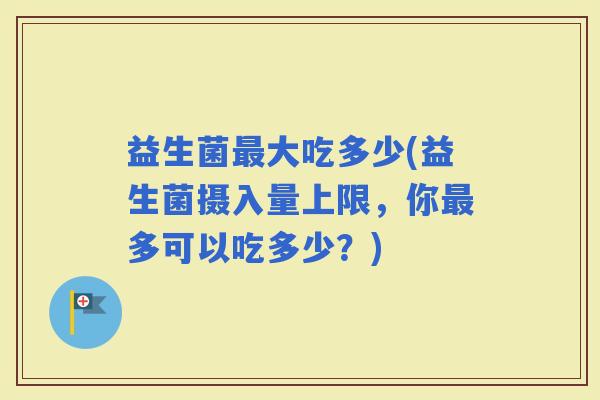 益生菌大吃多少(益生菌摄入量上限，你多可以吃多少？)