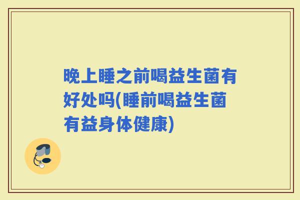 晚上睡之前喝益生菌有好处吗(睡前喝益生菌有益身体健康)