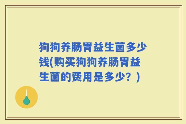 狗狗养肠胃益生菌多少钱(购买狗狗养肠胃益生菌的费用是多少？)