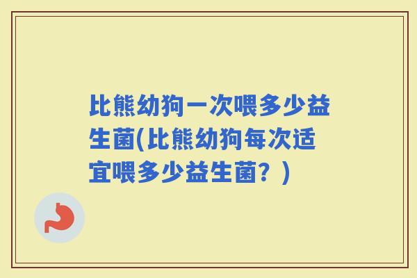 比熊幼狗一次喂多少益生菌(比熊幼狗每次适宜喂多少益生菌？)