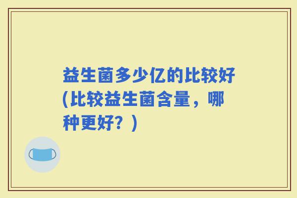 益生菌多少亿的比较好(比较益生菌含量，哪种更好？)
