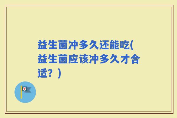 益生菌冲多久还能吃(益生菌应该冲多久才合适？)