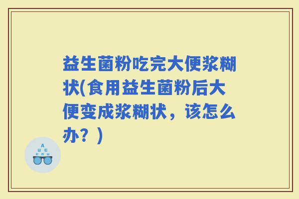 益生菌粉吃完大便浆糊状(食用益生菌粉后大便变成浆糊状，该怎么办？)