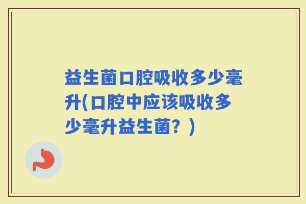 益生菌口腔吸收多少毫升(口腔中应该吸收多少毫升益生菌？)
