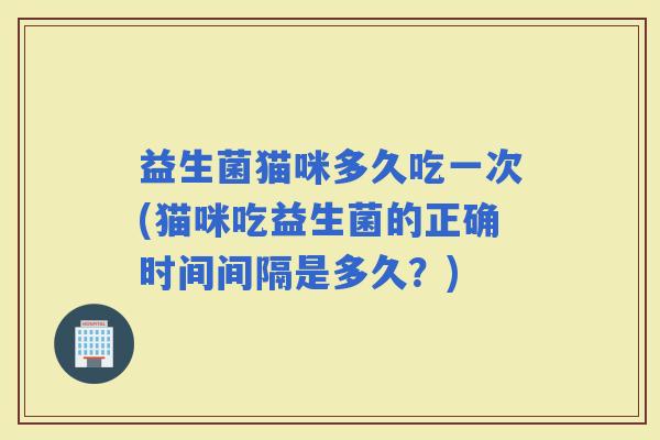 益生菌猫咪多久吃一次(猫咪吃益生菌的正确时间间隔是多久？)