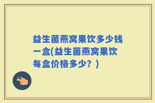 益生菌燕窝果饮多少钱一盒(益生菌燕窝果饮每盒价格多少？)