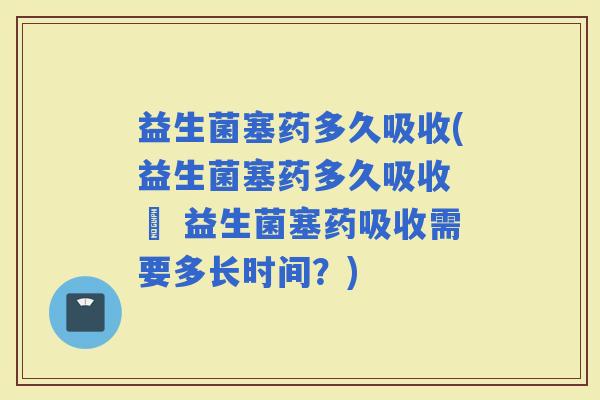 益生菌塞药多久吸收(益生菌塞药多久吸收 – 益生菌塞药吸收需要多长时间？)