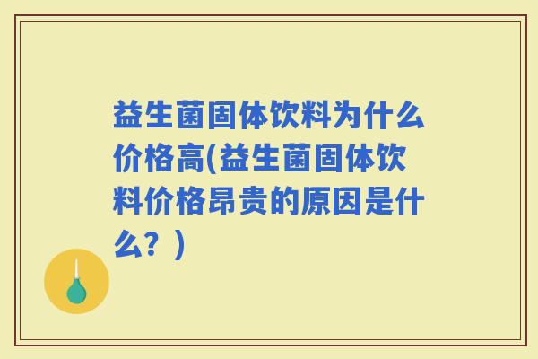 益生菌固体饮料为什么价格高(益生菌固体饮料价格昂贵的原因是什么？)