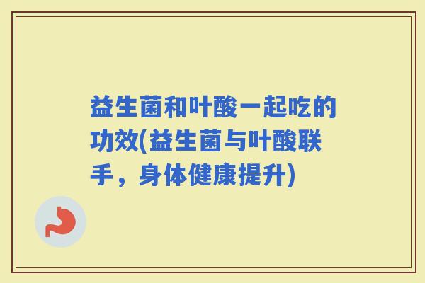 益生菌和叶酸一起吃的功效(益生菌与叶酸联手，身体健康提升)
