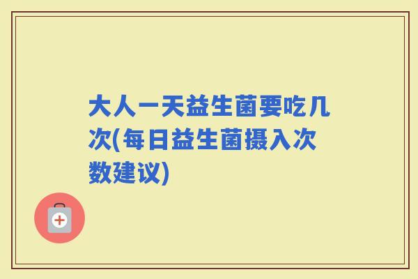 大人一天益生菌要吃几次(每日益生菌摄入次数建议) 大人一天益生菌要吃几次(每日益生菌摄入次数建议)