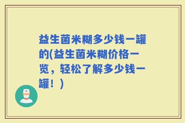 益生菌米糊多少钱一罐的(益生菌米糊价格一览，轻松了解多少钱一罐！)