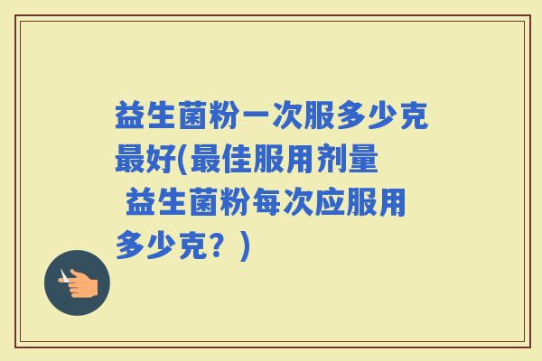 益生菌粉一次服多少克好(佳服用剂量  益生菌粉每次应服用多少克？)