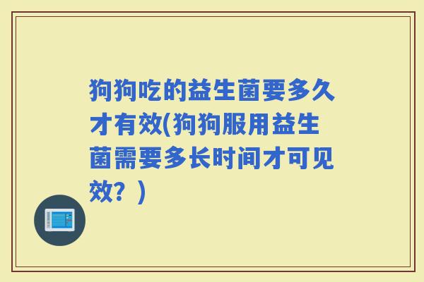 狗狗吃的益生菌要多久才有效(狗狗服用益生菌需要多长时间才可见效？)
