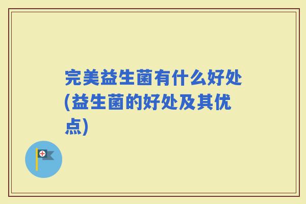 完美益生菌有什么好处(益生菌的好处及其优点)