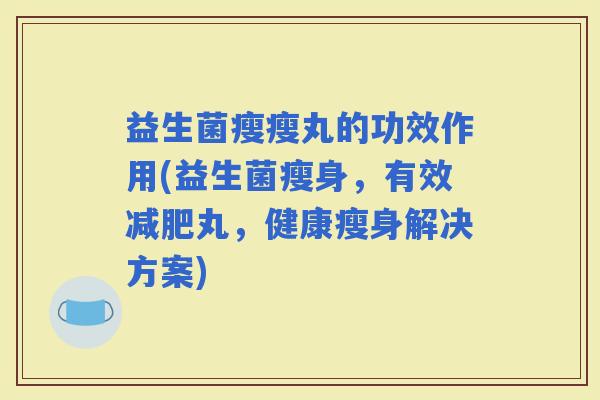 益生菌瘦瘦丸的功效作用(益生菌瘦身，有效丸，健康瘦身解决方案)