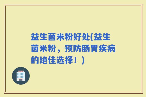 益生菌米粉好处(益生菌米粉，肠胃的绝佳选择！)