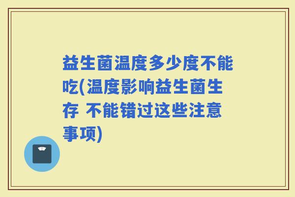 益生菌温度多少度不能吃(温度影响益生菌生存 不能错过这些注意事项)