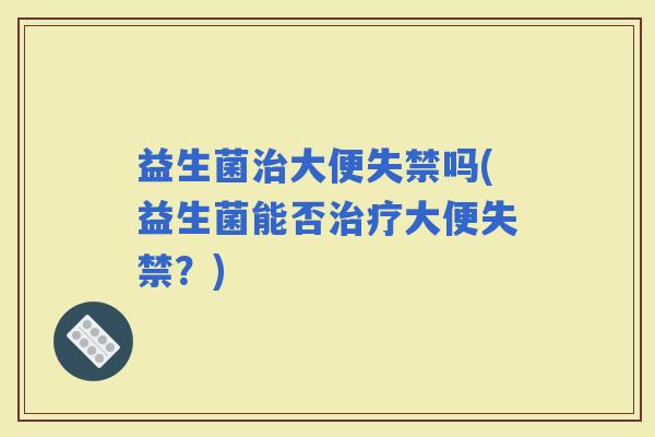 益生菌大便失禁吗(益生菌能否大便失禁？)